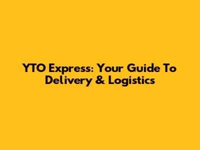 YTO Express: Your Guide To Delivery & Logistics