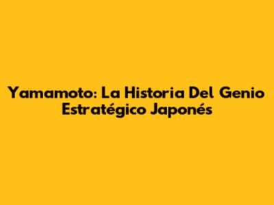 Yamamoto: La Historia Del Genio Estratégico Japonés