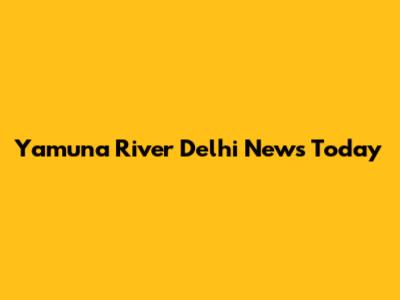 Yamuna River Delhi News Today