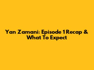 Yan Zamani: Episode 1 Recap & What To Expect