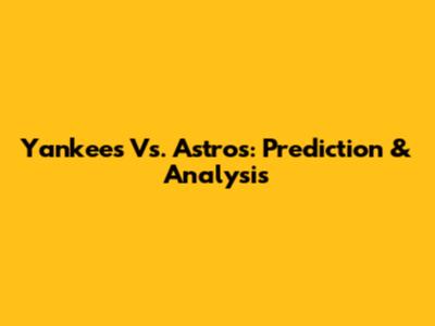 Yankees Vs. Astros: Prediction & Analysis