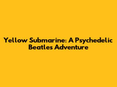 Yellow Submarine: A Psychedelic Beatles Adventure