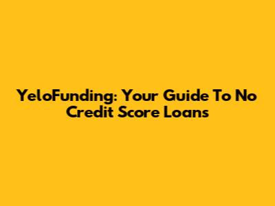 YeloFunding: Your Guide To No Credit Score Loans
