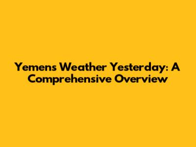 Yemen's Weather Yesterday: A Comprehensive Overview