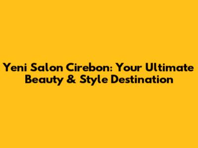 Yeni Salon Cirebon: Your Ultimate Beauty & Style Destination