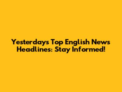 Yesterday's Top English News Headlines: Stay Informed!