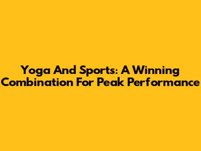 Yoga And Sports: A Winning Combination For Peak Performance