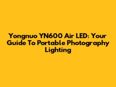 Yongnuo YN600 Air LED: Your Guide To Portable Photography Lighting
