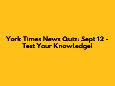 York Times News Quiz: Sept 12 - Test Your Knowledge!