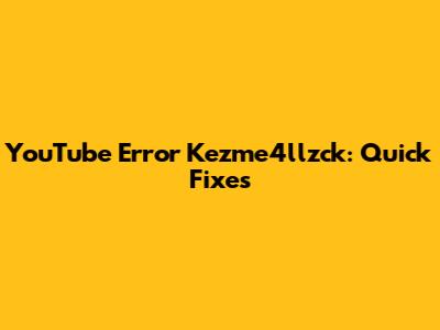 YouTube Error Kezme4llzck: Quick Fixes