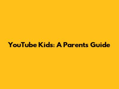 YouTube Kids: A Parent's Guide