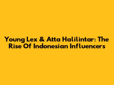 Young Lex & Atta Halilintar: The Rise Of Indonesian Influencers