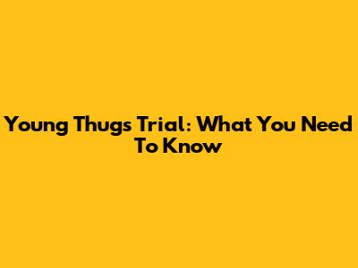 Young Thug's Trial: What You Need To Know