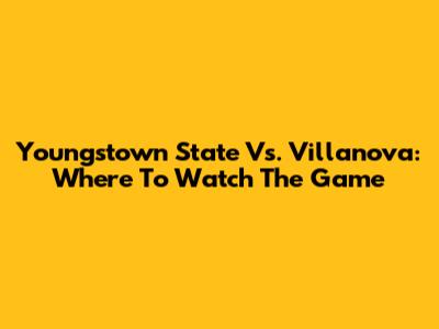 Youngstown State Vs. Villanova: Where To Watch The Game