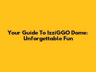 Your Guide To IzziGGO Dome: Unforgettable Fun