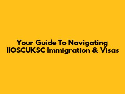 Your Guide To Navigating IIOSCUKSC Immigration & Visas