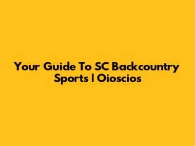 Your Guide To SC Backcountry Sports | Oioscios
