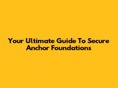 Your Ultimate Guide To Secure Anchor Foundations