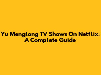 Yu Menglong TV Shows On Netflix: A Complete Guide