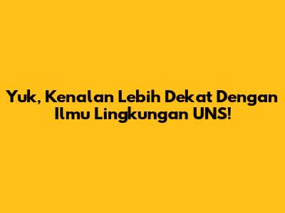 Yuk, Kenalan Lebih Dekat Dengan Ilmu Lingkungan UNS!