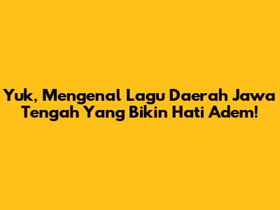 Yuk, Mengenal Lagu Daerah Jawa Tengah Yang Bikin Hati Adem!