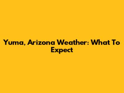 Yuma, Arizona Weather: What To Expect