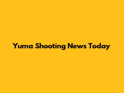 Yuma Shooting News Today