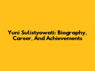 Yuni Sulistyowati: Biography, Career, And Achievements