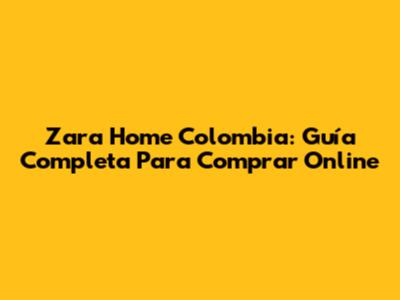 Zara Home Colombia: Guía Completa Para Comprar Online