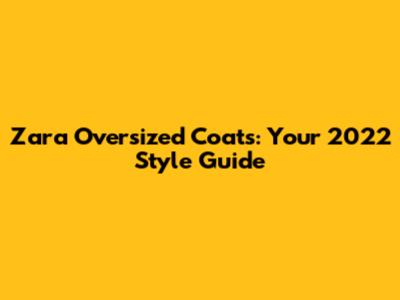 Zara Oversized Coats: Your 2022 Style Guide