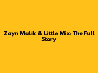 Zayn Malik & Little Mix: The Full Story