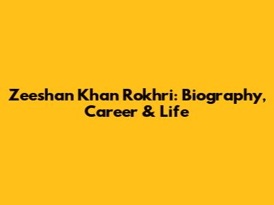 Zeeshan Khan Rokhri: Biography, Career & Life