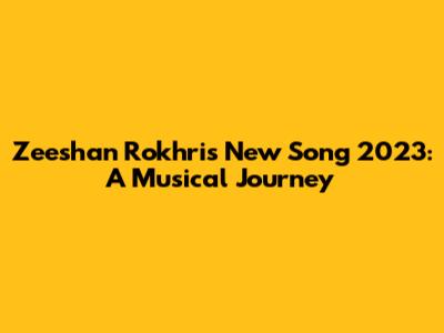 Zeeshan Rokhri's New Song 2023: A Musical Journey