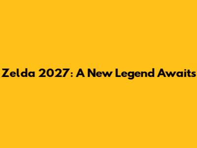 Zelda 2027: A New Legend Awaits