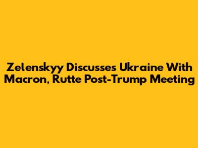 Zelenskyy Discusses Ukraine With Macron, Rutte Post-Trump Meeting