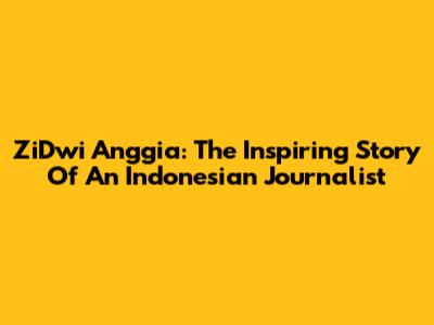 ZiDwi Anggia: The Inspiring Story Of An Indonesian Journalist