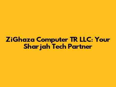 ZiGhaza Computer TR LLC: Your Sharjah Tech Partner