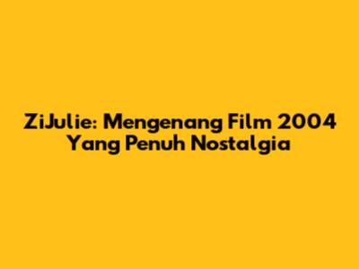 ZiJulie: Mengenang Film 2004 Yang Penuh Nostalgia