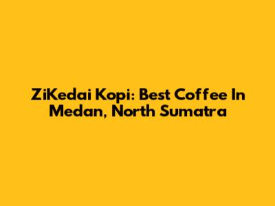 ZiKedai Kopi: Best Coffee In Medan, North Sumatra
