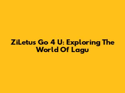 ZiLetu's Go 4 U: Exploring The World Of Lagu