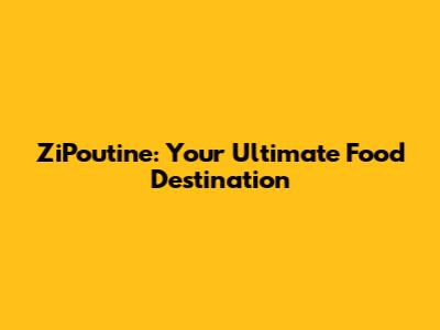 ZiPoutine: Your Ultimate Food Destination