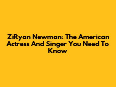 ZiRyan Newman: The American Actress And Singer You Need To Know