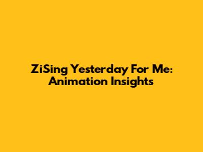 ZiSing Yesterday For Me: Animation Insights