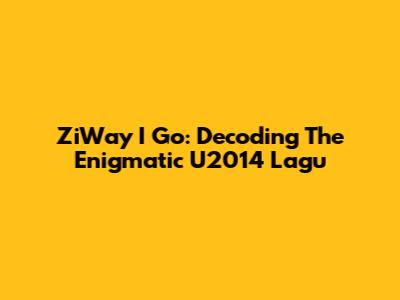 ZiWay I Go: Decoding The Enigmatic U2014 Lagu