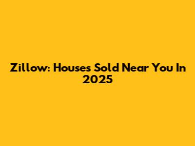 Zillow: Houses Sold Near You In 2025