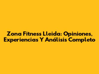 Zona Fitness Lleida: Opiniones, Experiencias Y Análisis Completo