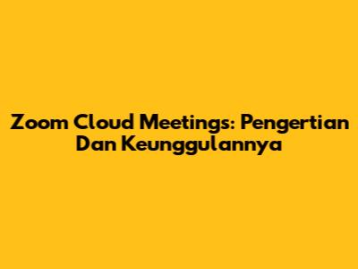 Zoom Cloud Meetings: Pengertian Dan Keunggulannya