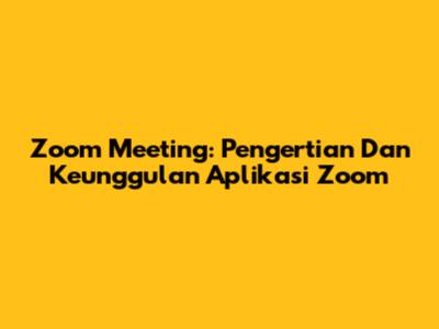 Zoom Meeting: Pengertian Dan Keunggulan Aplikasi Zoom