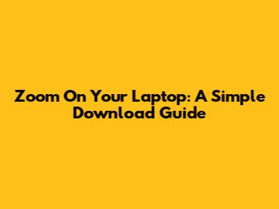 Zoom On Your Laptop: A Simple Download Guide