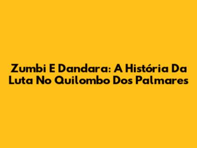 Zumbi E Dandara: A História Da Luta No Quilombo Dos Palmares
